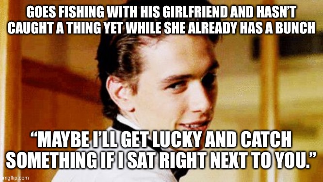 A round of applause for Smooth Move Sam, everybody! | GOES FISHING WITH HIS GIRLFRIEND AND HASN’T CAUGHT A THING YET WHILE SHE ALREADY HAS A BUNCH; “MAYBE I’LL GET LUCKY AND CATCH SOMETHING IF I SAT RIGHT NEXT TO YOU.” | image tagged in smooth move sam | made w/ Imgflip meme maker
