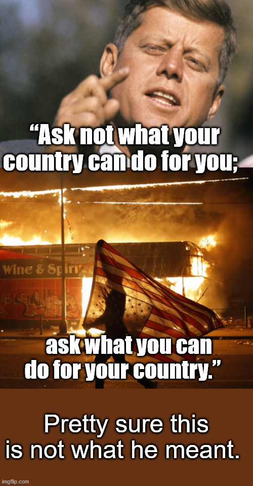 Bygone Days | “Ask not what your country can do for you;; ask what you can do for your country.”; Pretty sure this is not what he meant. | image tagged in jfk,antifa,riots | made w/ Imgflip meme maker