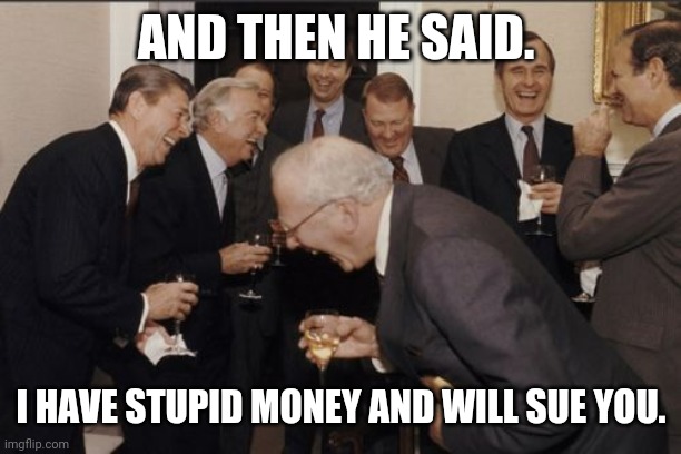 Laughing Men In Suits Meme | AND THEN HE SAID. I HAVE STUPID MONEY AND WILL SUE YOU. | image tagged in memes,laughing men in suits | made w/ Imgflip meme maker