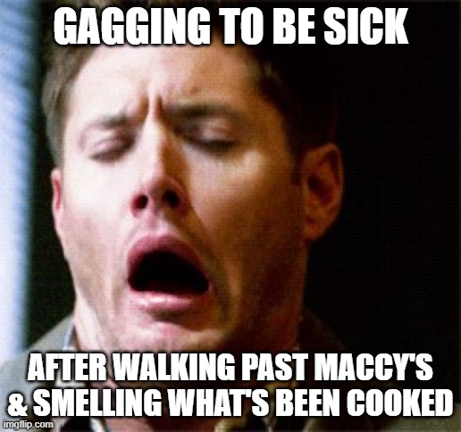 Dean Supernatural | GAGGING TO BE SICK; AFTER WALKING PAST MACCY'S & SMELLING WHAT'S BEEN COOKED | image tagged in dean supernatural | made w/ Imgflip meme maker