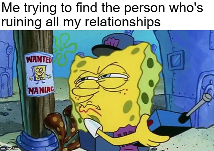Alright, now who's pushing them all away?!? | Me trying to find the person who's
ruining all my relationships | image tagged in spongebob wanted maniac,bpd,ocd,mental health,bipolar,anxiety | made w/ Imgflip meme maker