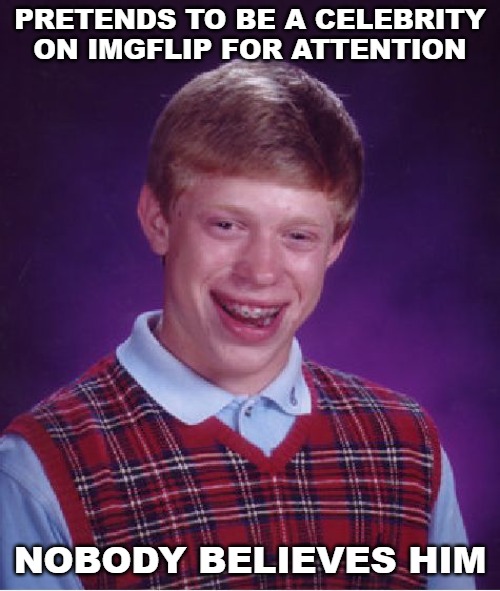 What do y'all think a celebrity would do on here? Would they reveal themselves or would they hide in plain sight? | PRETENDS TO BE A CELEBRITY ON IMGFLIP FOR ATTENTION; NOBODY BELIEVES HIM | image tagged in memes,bad luck brian,celebrity | made w/ Imgflip meme maker