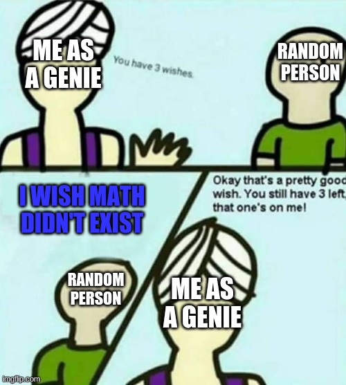 You have 3 wishes | RANDOM PERSON; ME AS A GENIE; I WISH MATH DIDN'T EXIST; RANDOM PERSON; ME AS A GENIE | image tagged in you have 3 wishes,i swear if this is a repost i will delete my kneecaps,oh wow are you actually reading these tags | made w/ Imgflip meme maker