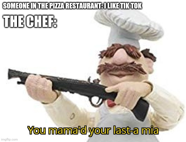 The Chef Hates Tik Tokers In His Pizza Restaurant | SOMEONE IN THE PIZZA RESTAURANT: I LIKE TIK TOK; THE CHEF: | image tagged in you mama'd your last-a mia | made w/ Imgflip meme maker