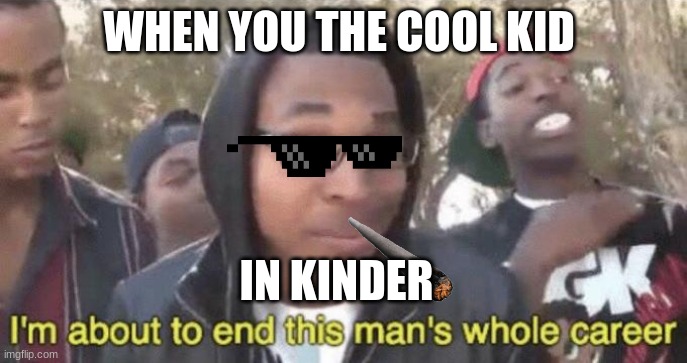 I’m about to end this man’s whole career | WHEN YOU THE COOL KID; IN KINDER | image tagged in im about to end this mans whole career | made w/ Imgflip meme maker