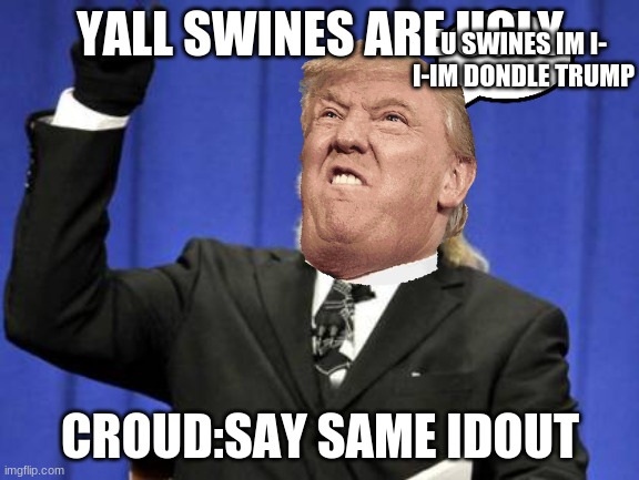dondle reveange |  U SWINES IM I- I-IM DONDLE TRUMP; YALL SWINES ARE UGLY; CROUD:SAY SAME IDOUT | image tagged in memes,too damn high | made w/ Imgflip meme maker