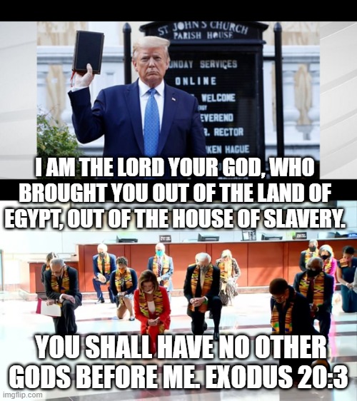 I AM THE LORD YOUR GOD, WHO BROUGHT YOU OUT OF THE LAND OF EGYPT, OUT OF THE HOUSE OF SLAVERY. YOU SHALL HAVE NO OTHER GODS BEFORE ME. EXODUS 20:3 | image tagged in donald trump | made w/ Imgflip meme maker
