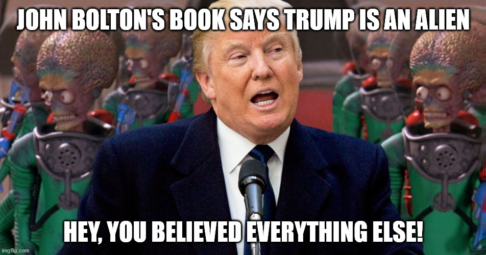 Trump alien bolton | JOHN BOLTON'S BOOK SAYS TRUMP IS AN ALIEN; HEY, YOU BELIEVED EVERYTHING ELSE! | image tagged in trump aliens bolton | made w/ Imgflip meme maker