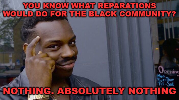 Begging for "free" money for what, exactly? | YOU KNOW WHAT REPARATIONS WOULD DO FOR THE BLACK COMMUNITY? NOTHING. ABSOLUTELY NOTHING | image tagged in memes,roll safe think about it,reparations | made w/ Imgflip meme maker