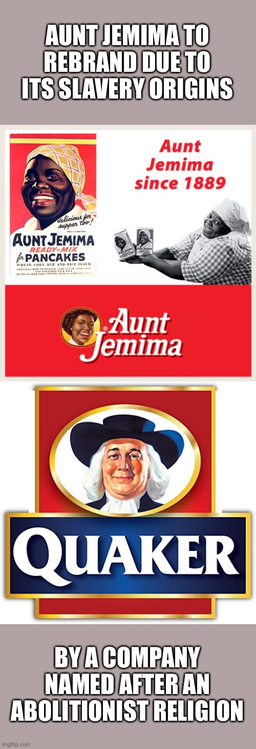 Fortified with 100% Daily Allowance of Irony | AUNT JEMIMA TO REBRAND DUE TO ITS SLAVERY ORIGINS; BY A COMPANY NAMED AFTER AN ABOLITIONIST RELIGION | image tagged in aunt jemima,quaker,rebrand,irony | made w/ Imgflip meme maker