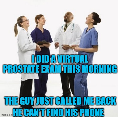 Doctors laughing | I DID A VIRTUAL PROSTATE EXAM THIS MORNING; THE GUY JUST CALLED ME BACK; HE CAN'T FIND HIS PHONE | image tagged in doctors laughing | made w/ Imgflip meme maker