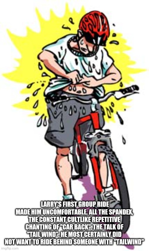 LARRY'S FIRST GROUP RIDE MADE HIM UNCOMFORTABLE. ALL THE SPANDEX, THE CONSTANT CULTLIKE REPETITIVE CHANTING OF "CAR BACK", THE TALK OF "TAIL WIND". HE MOST CERTAINLY DID NOT WANT TO RIDE BEHIND SOMEONE WITH "TAILWIND" | made w/ Imgflip meme maker