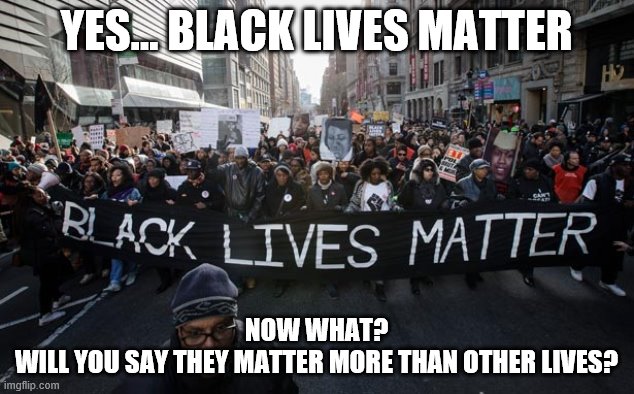 Can we move on now? | YES... BLACK LIVES MATTER; NOW WHAT?
WILL YOU SAY THEY MATTER MORE THAN OTHER LIVES? | image tagged in blm | made w/ Imgflip meme maker