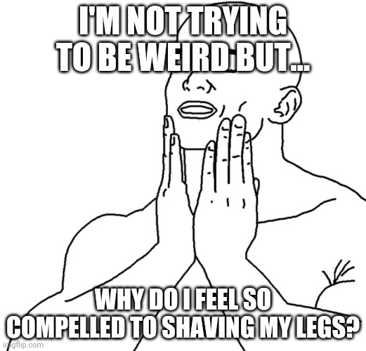 Shave | I'M NOT TRYING TO BE WEIRD BUT... WHY DO I FEEL SO COMPELLED TO SHAVING MY LEGS? | image tagged in shave | made w/ Imgflip meme maker