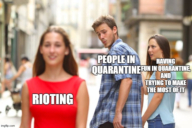 Is this what people do nowadays? | HAVING FUN IN QUARANTINE, AND TRYING TO MAKE THE MOST OF IT; PEOPLE IN QUARANTINE; RIOTING | image tagged in memes,distracted boyfriend | made w/ Imgflip meme maker