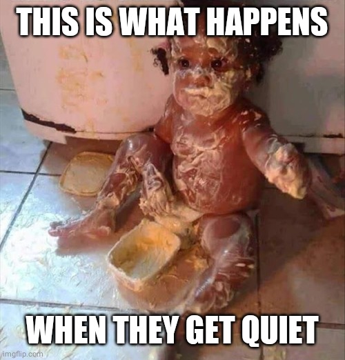 THIS IS WHAT HAPPENS; WHEN THEY GET QUIET | image tagged in lol,funny memes | made w/ Imgflip meme maker