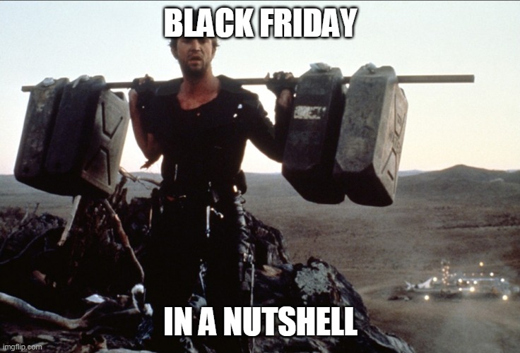 Mad Max Gasoline | BLACK FRIDAY; IN A NUTSHELL | image tagged in mad max gasoline | made w/ Imgflip meme maker