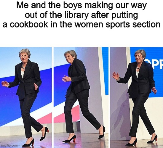 Theresa May Walking | Me and the boys making our way out of the library after putting a cookbook in the women sports section | image tagged in theresa may walking | made w/ Imgflip meme maker