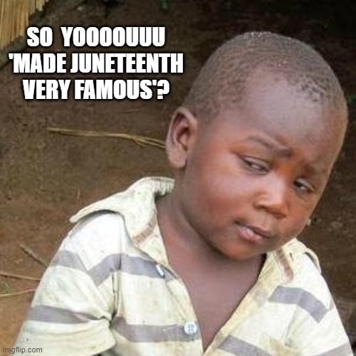 You're kidding, right? | SO  YOOOOUUU 'MADE JUNETEENTH VERY FAMOUS'? | image tagged in memes | made w/ Imgflip meme maker