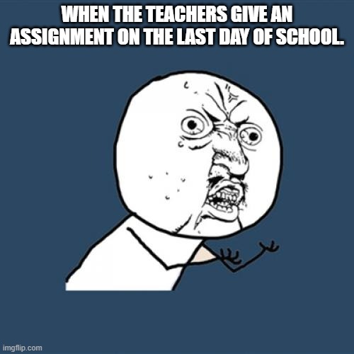 Last assignment | WHEN THE TEACHERS GIVE AN ASSIGNMENT ON THE LAST DAY OF SCHOOL. | image tagged in memes,y u no,school,teacher,unhelpful high school teacher | made w/ Imgflip meme maker