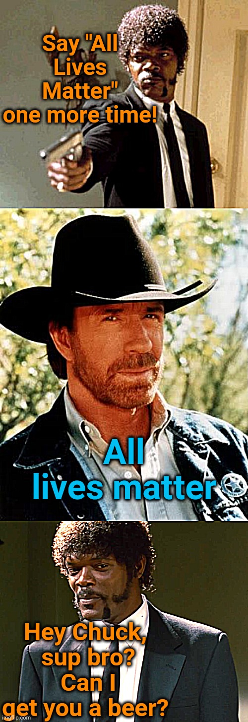 Thanks, Chuck | Say "All Lives Matter" one more time! All lives matter; Hey Chuck,  sup bro?  Can I get you a beer? | image tagged in memes,say that again i dare you,chuck norris | made w/ Imgflip meme maker