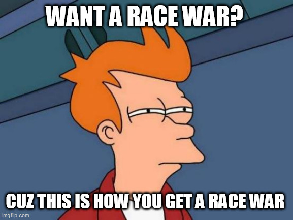 Futurama Fry | WANT A RACE WAR? CUZ THIS IS HOW YOU GET A RACE WAR | image tagged in memes,futurama fry | made w/ Imgflip meme maker