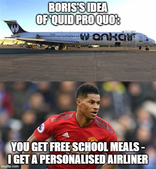 BORIS'S IDEA OF 'QUID PRO QUO':; YOU GET FREE SCHOOL MEALS -
I GET A PERSONALISED AIRLINER | image tagged in boris johnson | made w/ Imgflip meme maker