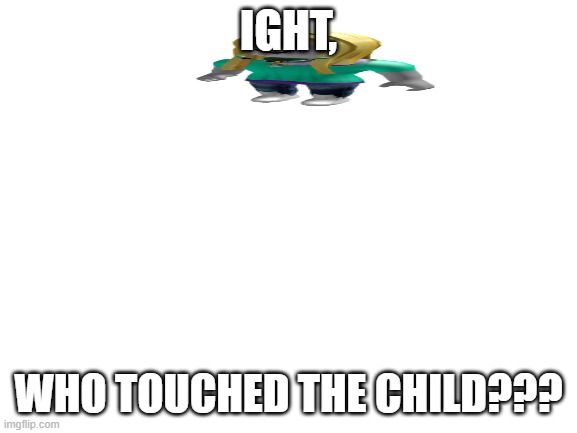 clid | IGHT, WHO TOUCHED THE CHILD??? | made w/ Imgflip meme maker