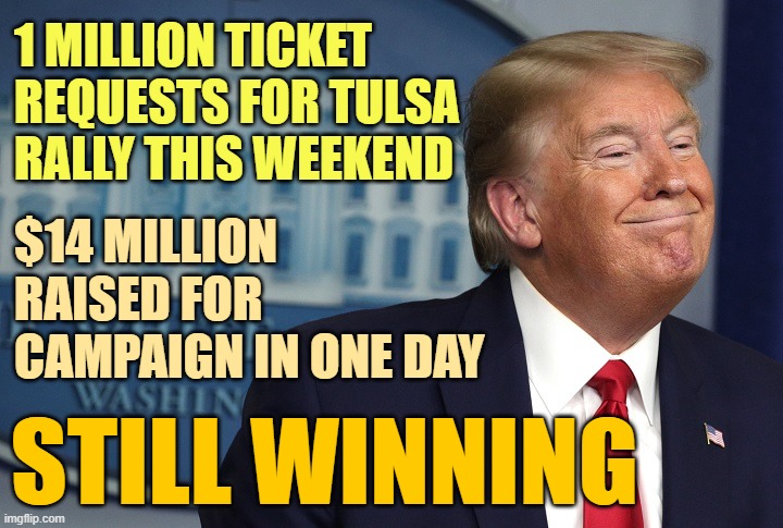 Behold the coming GOP landslides | 1 MILLION TICKET REQUESTS FOR TULSA RALLY THIS WEEKEND; $14 MILLION RAISED FOR CAMPAIGN IN ONE DAY; STILL WINNING | image tagged in trump,election 2020,2020,trump 2020 | made w/ Imgflip meme maker