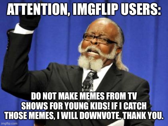 Too Damn High | ATTENTION, IMGFLIP USERS:; DO NOT MAKE MEMES FROM TV SHOWS FOR YOUNG KIDS! IF I CATCH THOSE MEMES, I WILL DOWNVOTE. THANK YOU. | image tagged in memes,too damn high,attention,imgflip | made w/ Imgflip meme maker