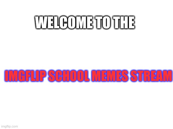 ImgflipSchoolMemes | WELCOME TO THE; IMGFLIP SCHOOL MEMES STREAM | image tagged in blank white template | made w/ Imgflip meme maker