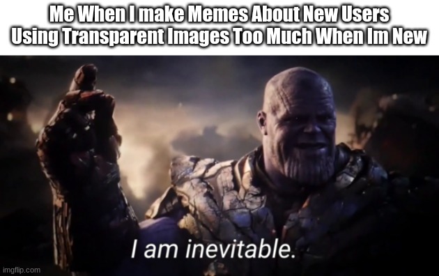 I am inevitable | Me When I make Memes About New Users Using Transparent Images Too Much When Im New | image tagged in i am inevitable | made w/ Imgflip meme maker