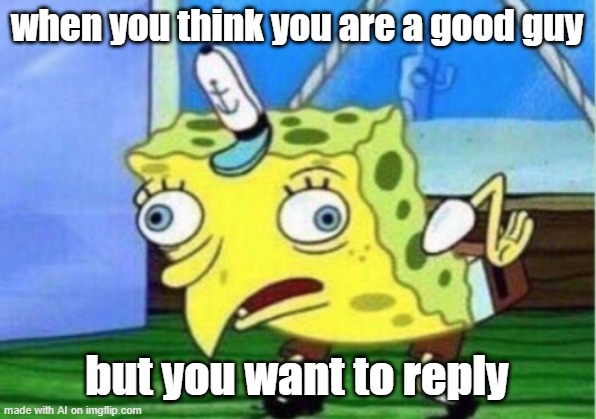 Mocking Spongebob | when you think you are a good guy; but you want to reply | image tagged in memes,mocking spongebob | made w/ Imgflip meme maker