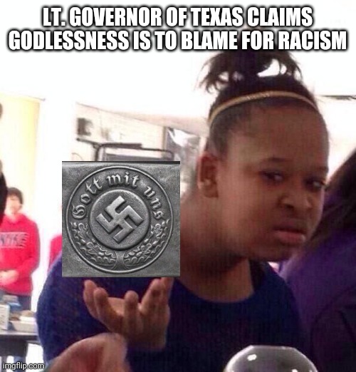 Wut indeed | LT. GOVERNOR OF TEXAS CLAIMS GODLESSNESS IS TO BLAME FOR RACISM | image tagged in memes,black girl wat | made w/ Imgflip meme maker