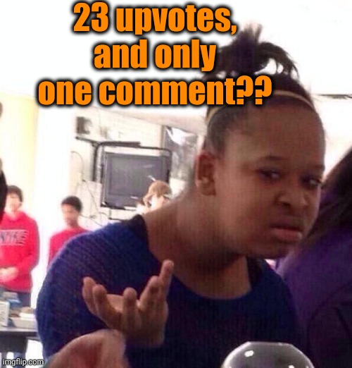 Black Girl Wat Meme | 23 upvotes, and only one comment?? | image tagged in memes,black girl wat | made w/ Imgflip meme maker