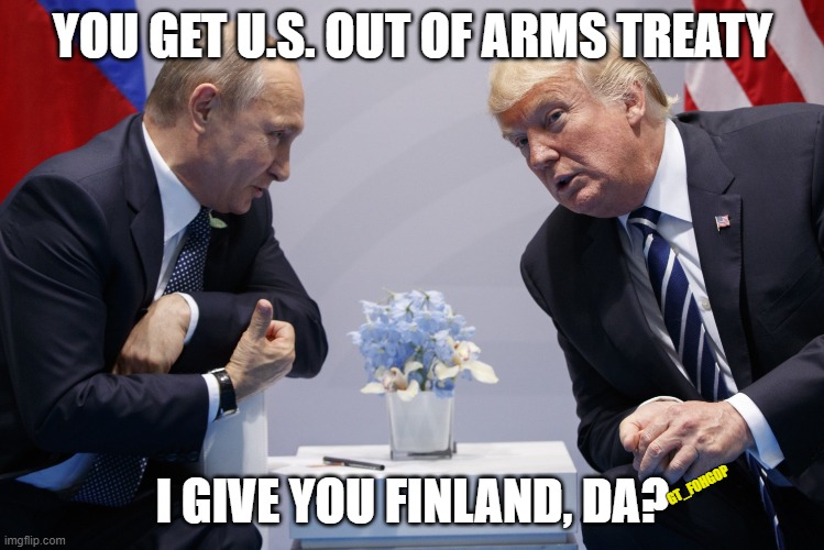 The Evil and the Feeble | YOU GET U.S. OUT OF ARMS TREATY; I GIVE YOU FINLAND, DA? GT_FOHGOP | image tagged in trump,putin,finland,russia | made w/ Imgflip meme maker