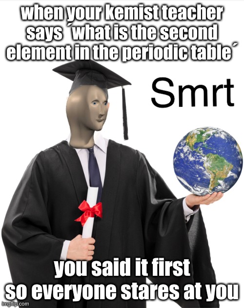 Meme man smart | when your kemist teacher says ´what is the second element in the periodic table´; you said it first so everyone stares at you | image tagged in meme man smart | made w/ Imgflip meme maker