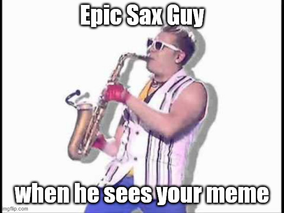 Epic sax guy | Epic Sax Guy when he sees your meme | image tagged in epic sax guy | made w/ Imgflip meme maker