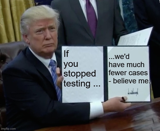 Trump Bill Signing Meme | If you 
stopped testing ... ...we'd have much 
fewer cases
- believe me. | image tagged in memes,trump bill signing | made w/ Imgflip meme maker