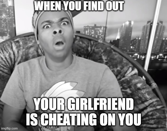 WHEN YOU FIND OUT; YOUR GIRLFRIEND IS CHEATING ON YOU | image tagged in dangmattsmith,cheating | made w/ Imgflip meme maker