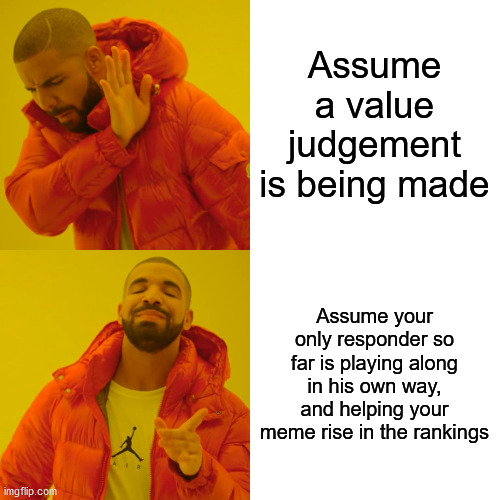Drake Hotline Bling Meme | Assume a value judgement is being made Assume your only responder so far is playing along in his own way, and helping your meme rise in the  | image tagged in memes,drake hotline bling | made w/ Imgflip meme maker