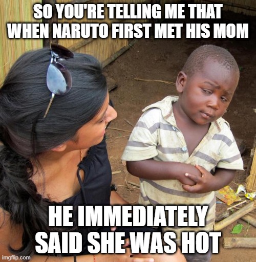 Kushina's a hot mom | SO YOU'RE TELLING ME THAT WHEN NARUTO FIRST MET HIS MOM; HE IMMEDIATELY SAID SHE WAS HOT | image tagged in 3rd world sceptical child,naruto,kushina | made w/ Imgflip meme maker