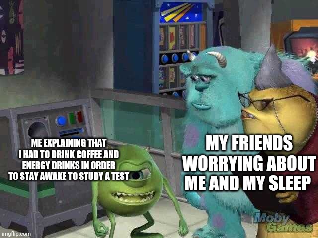 Me When I Study For A Test During School Night (and no, my school's closed right now) | MY FRIENDS WORRYING ABOUT ME AND MY SLEEP; ME EXPLAINING THAT I HAD TO DRINK COFFEE AND ENERGY DRINKS IN ORDER TO STAY AWAKE TO STUDY A TEST | image tagged in mike wazowski trying to explain | made w/ Imgflip meme maker