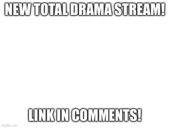 New stream! | NEW TOTAL DRAMA STREAM! LINK IN COMMENTS! | image tagged in blank white template,total drama | made w/ Imgflip meme maker