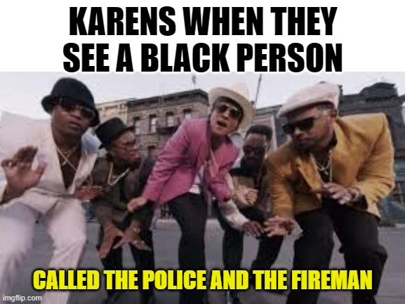 stupid karens | KARENS WHEN THEY SEE A BLACK PERSON; CALLED THE POLICE AND THE FIREMAN | image tagged in bruno mars | made w/ Imgflip meme maker