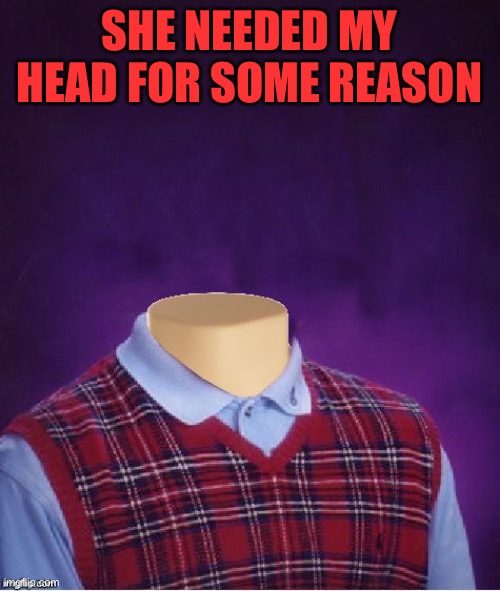 Bad Luck Brian Headless | SHE NEEDED MY HEAD FOR SOME REASON | image tagged in bad luck brian headless | made w/ Imgflip meme maker