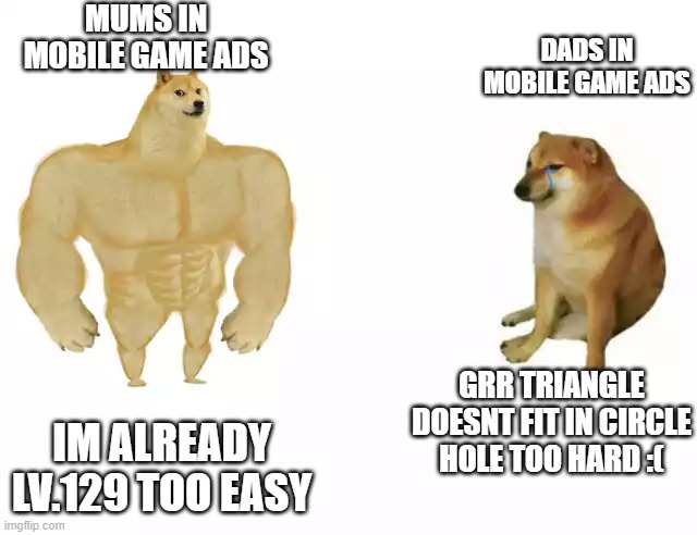 Buff Doge vs. Cheems | MUMS IN MOBILE GAME ADS; DADS IN MOBILE GAME ADS; GRR TRIANGLE DOESNT FIT IN CIRCLE HOLE TOO HARD :(; IM ALREADY LV.129 TOO EASY | image tagged in buff doge vs cheems | made w/ Imgflip meme maker