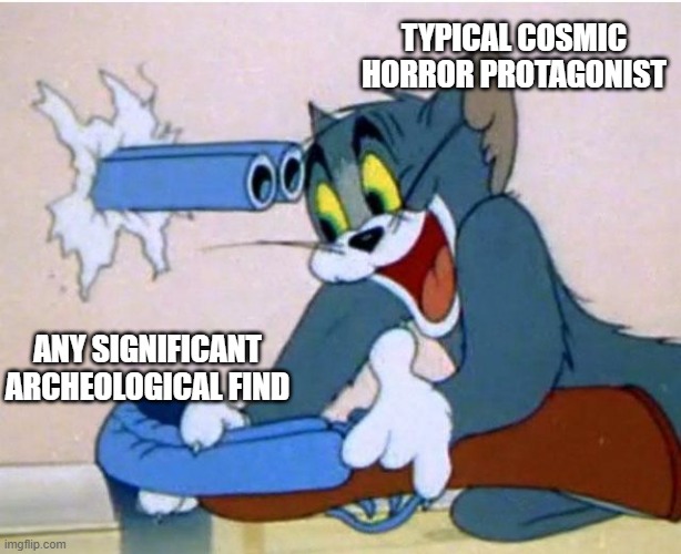 cosmic horror protagonists | TYPICAL COSMIC HORROR PROTAGONIST; ANY SIGNIFICANT ARCHEOLOGICAL FIND | image tagged in tom and jerry | made w/ Imgflip meme maker