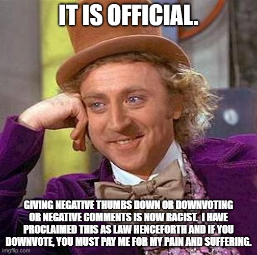 Downvoting is hereby racist. | IT IS OFFICIAL. GIVING NEGATIVE THUMBS DOWN OR DOWNVOTING OR NEGATIVE COMMENTS IS NOW RACIST.  I HAVE PROCLAIMED THIS AS LAW HENCEFORTH AND IF YOU DOWNVOTE, YOU MUST PAY ME FOR MY PAIN AND SUFFERING. | image tagged in memes,creepy condescending wonka | made w/ Imgflip meme maker