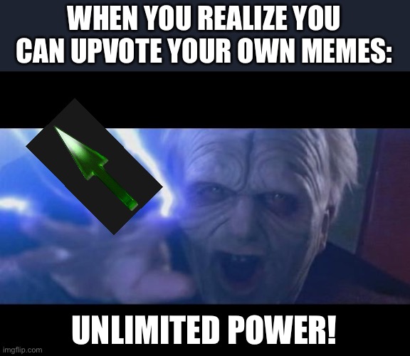 Unlimited power! | WHEN YOU REALIZE YOU CAN UPVOTE YOUR OWN MEMES:; UNLIMITED POWER! | image tagged in darth sidious unlimited power,fun,memes,star wars,upvotes,unlimited power | made w/ Imgflip meme maker
